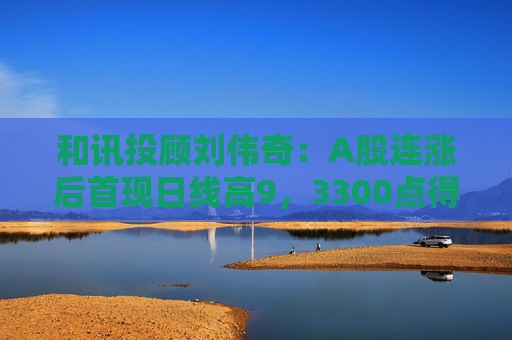 和讯投顾刘伟奇：A股连涨后首现日线高9，3300点得而复失，反弹要终结了吗？