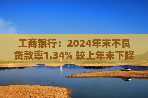 工商银行：2024年末不良贷款率1.34% 较上年末下降2个基点