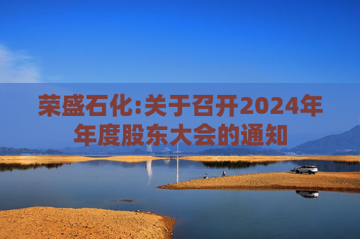 荣盛石化:关于召开2024年年度股东大会的通知