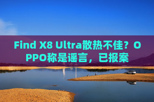 Find X8 Ultra散热不佳？OPPO称是谣言，已报案