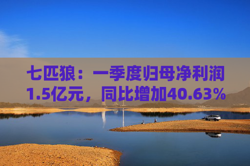 七匹狼：一季度归母净利润1.5亿元，同比增加40.63%