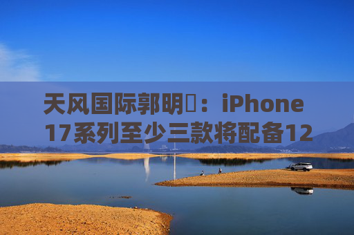 天风国际郭明錤:iPhone 17系列至少三款将配备12GB运存