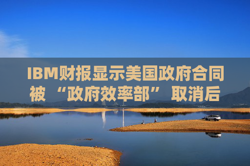 IBM财报显示美国政府合同被 “政府效率部” 取消后 股价下跌6.5%  第1张 IBM财报显示美国政府合同被 “政府效率部” 取消后 股价下跌6.5%  第1张
