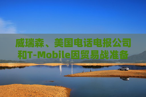 威瑞森、美国电话电报公司和T-Mobile因贸易战准备向消费者提价