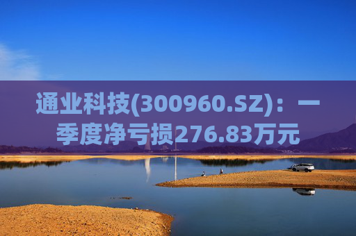 通业科技(300960.SZ)：一季度净亏损276.83万元
