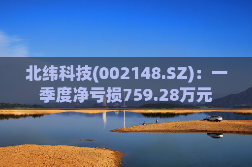 北纬科技(002148.SZ)：一季度净亏损759.28万元