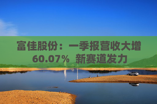 富佳股份：一季报营收大增 60.07%  新赛道发力