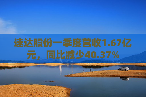速达股份一季度营收1.67亿元，同比减少40.37%