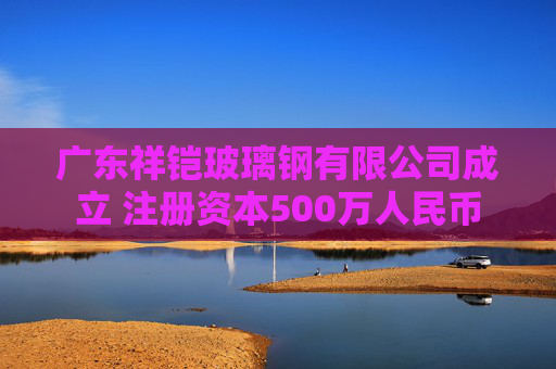 广东祥铠玻璃钢有限公司成立 注册资本500万人民币
