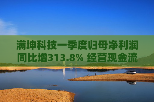 满坤科技一季度归母净利润同比增313.8% 经营现金流净额3641万元