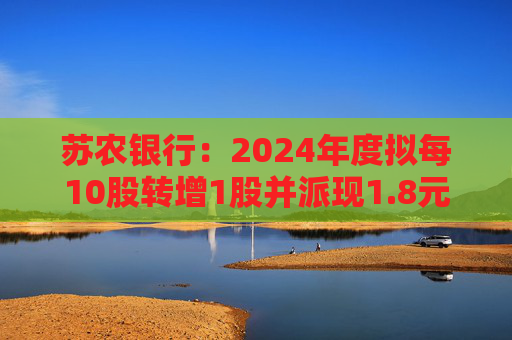 苏农银行：2024年度拟每10股转增1股并派现1.8元