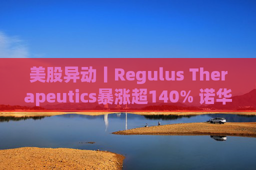 美股异动丨Regulus Therapeutics暴涨超140% 诺华拟斥资至多17亿美元收购该公司