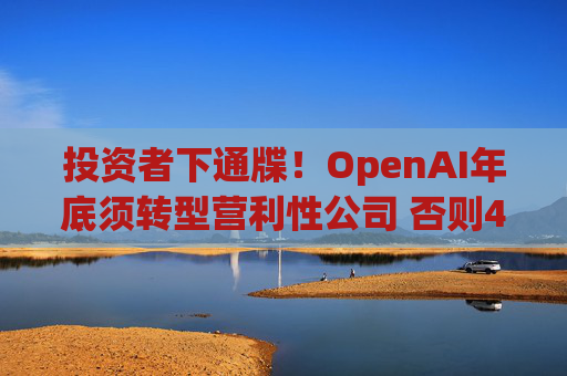 投资者下通牒！OpenAI年底须转型营利性公司 否则400亿美元投资只能拿一半