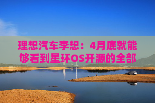 理想汽车李想：4月底就能够看到星环OS开源的全部成果  第1张