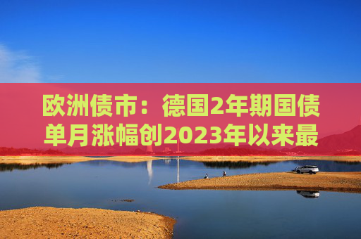 欧洲债市:德国2年期国债单月涨幅创2023年以来最大