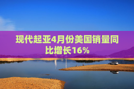 现代起亚4月份美国销量同比增长16%