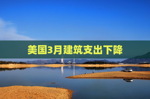 美国3月建筑支出下降