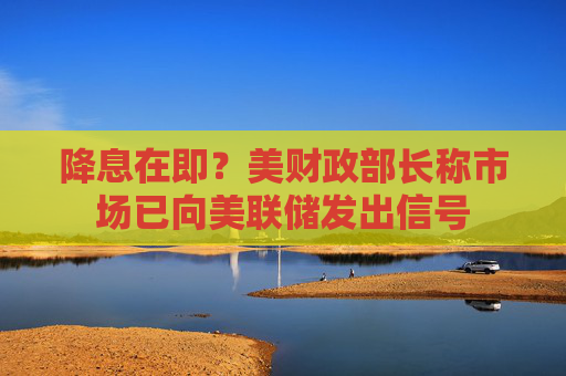 降息在即？美财政部长称市场已向美联储发出信号