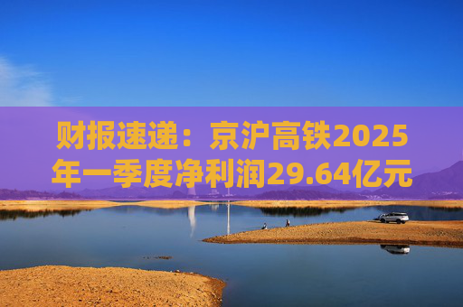 财报速递：京沪高铁2025年一季度净利润29.64亿元
