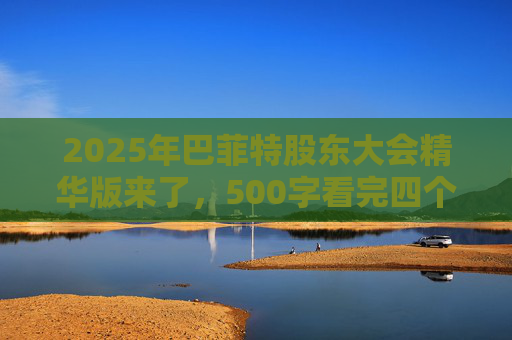2025年巴菲特股东大会精华版来了，500字看完四个半小时问答要点