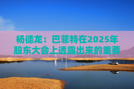 杨德龙：巴菲特在2025年股东大会上透露出来的重要投资机遇