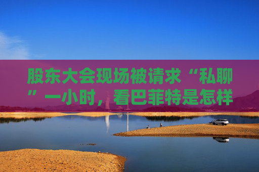 股东大会现场被请求“私聊”一小时，看巴菲特是怎样婉拒的