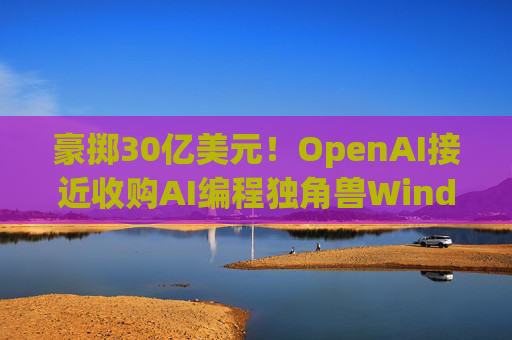 豪掷30亿美元！OpenAI接近收购AI编程独角兽Windsurf