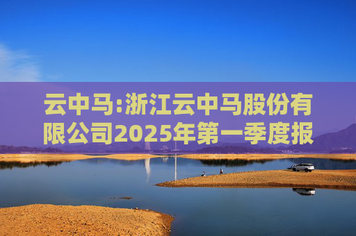云中马:浙江云中马股份有限公司2025年第一季度报告（修订版）
