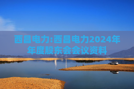 西昌电力:西昌电力2024年年度股东会会议资料