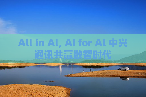 All in Al, AI for Al 中兴通讯共赢数智时代  第1张