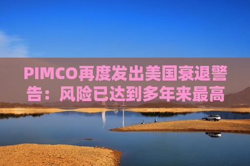 PIMCO再度发出美国衰退警告：风险已达到多年来最高水平！