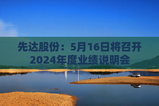 先达股份：5月16日将召开2024年度业绩说明会