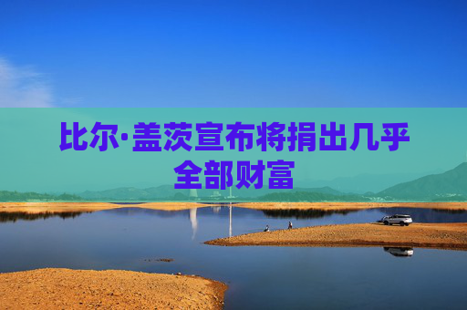 比尔·盖茨宣布将捐出几乎全部财富