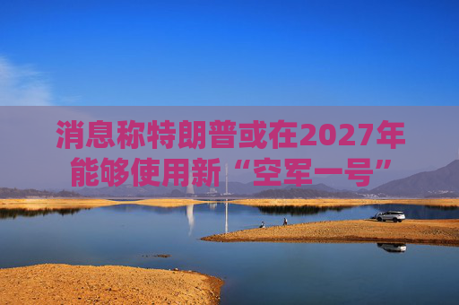 消息称特朗普或在2027年能够使用新“空军一号”  第1张