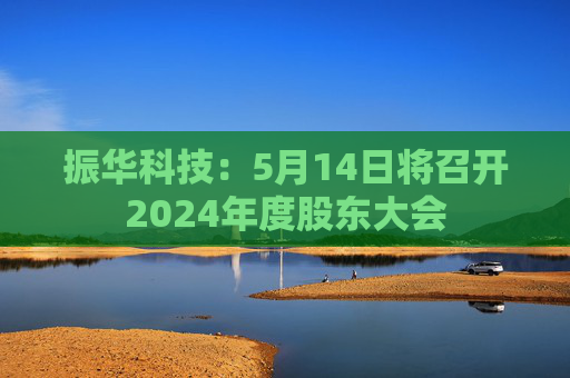 振华科技:5月14日将召开2024年度股东大会