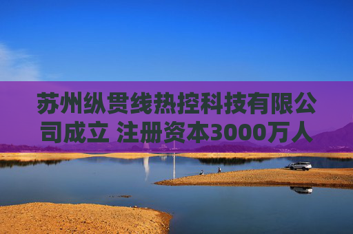 苏州纵贯线热控科技有限公司成立 注册资本3000万人民币