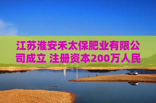 江苏淮安禾太保肥业有限公司成立 注册资本200万人民币