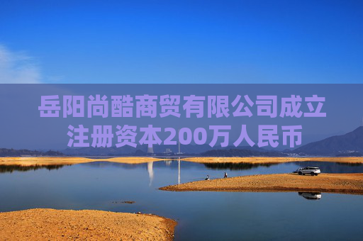 岳阳尚酷商贸有限公司成立 注册资本200万人民币