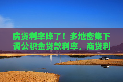房贷利率降了！多地密集下调公积金贷款利率，商贷利率或步入“2”字头