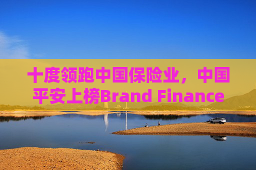十度领跑中国保险业，中国平安上榜Brand Finance“中国品牌价值500强”前十