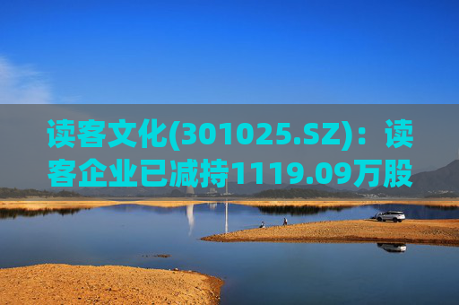 读客文化(301025.SZ):读客企业已减持1119.09万股股份  第1张 读客文化(301025.SZ):读客企业已减持1119.09万股股份  第1张