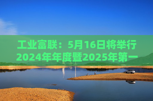 工业富联:5月16日将举行2024年年度暨2025年第一季度网上业绩说明会