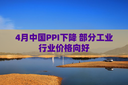 4月中国PPI下降 部分工业行业价格向好