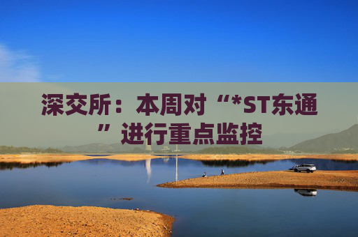 深交所：本周对“*ST东通”进行重点监控
