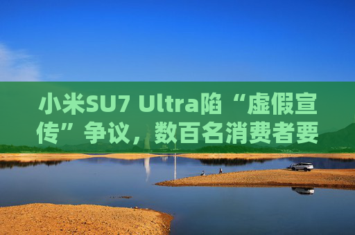 小米SU7 Ultra陷“虚假宣传”争议，数百名消费者要求无损退车