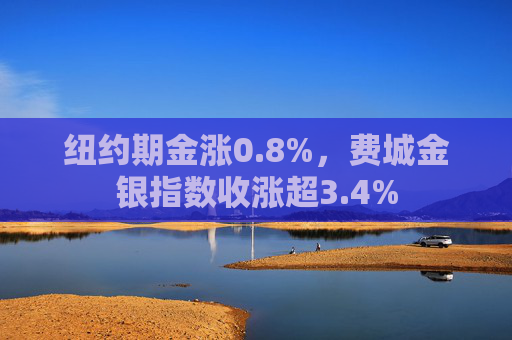 纽约期金涨0.8%，费城金银指数收涨超3.4%