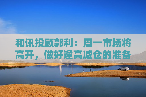 和讯投顾郭利：周一市场将高开，做好逢高减仓的准备