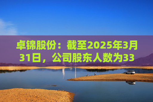 卓锦股份：截至2025年3月31日，公司股东人数为3320户