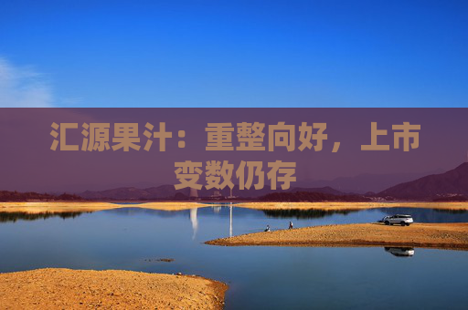 汇源果汁:重整向好,上市变数仍存  第1张 汇源果汁:重整向好,上市变数仍存  第1张