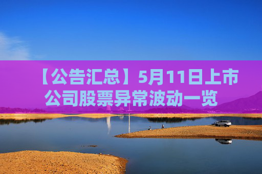 【公告汇总】5月11日上市公司股票异常波动一览